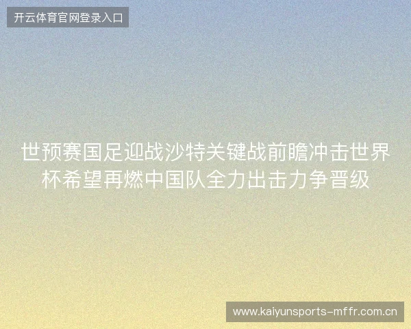 世预赛国足迎战沙特关键战前瞻冲击世界杯希望再燃中国队全力出击力争晋级 世预赛国足迎战沙特关键战前瞻冲击世界杯希望再燃中国队全力出击力争晋级