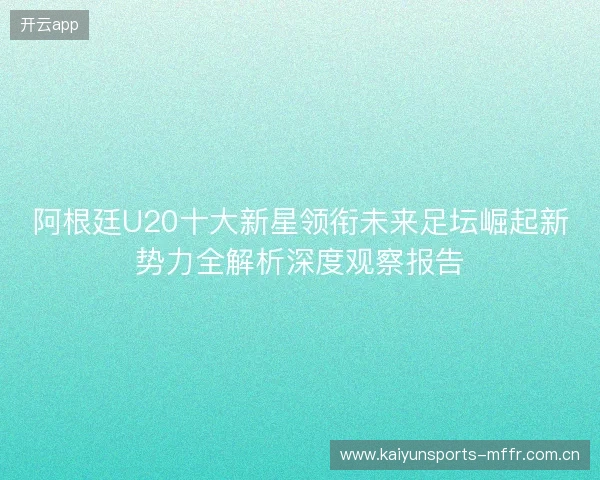 阿根廷U20十大新星领衔未来足坛崛起新势力全解析深度观察报告 阿根廷U20十大新星领衔未来足坛崛起新势力全解析深度观察报告