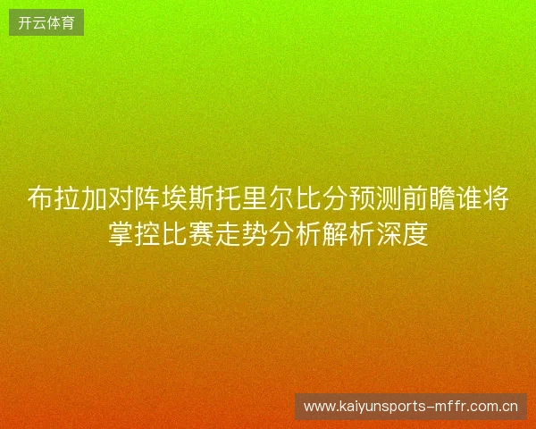 布拉加对阵埃斯托里尔比分预测前瞻谁将掌控比赛走势分析解析深度 布拉加对阵埃斯托里尔比分预测前瞻谁将掌控比赛走势分析解析深度