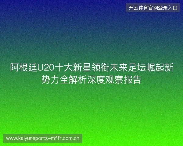 阿根廷U20十大新星领衔未来足坛崛起新势力全解析深度观察报告 阿根廷U20十大新星领衔未来足坛崛起新势力全解析深度观察报告
