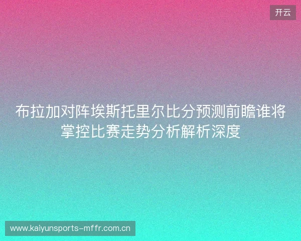 布拉加对阵埃斯托里尔比分预测前瞻谁将掌控比赛走势分析解析深度