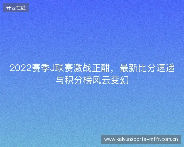 2022赛季J联赛激战正酣,最新比分速递与积分榜风云变幻 2022赛季J联赛激战正酣,最新比分速递与积分榜风云变幻