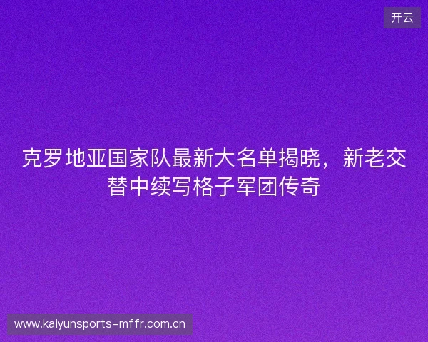 克罗地亚国家队最新大名单揭晓,新老交替中续写格子军团传奇 克罗地亚国家队最新大名单揭晓,新老交替中续写格子军团传奇