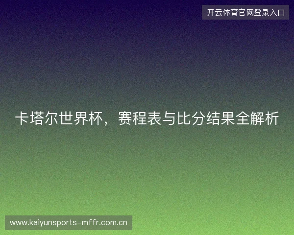 卡塔尔世界杯，赛程表与比分结果全解析