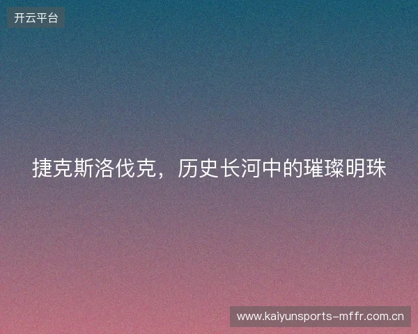 捷克斯洛伐克，历史长河中的璀璨明珠