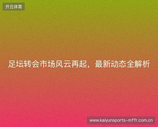足坛转会市场风云再起，最新动态全解析